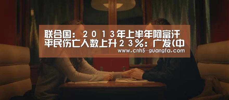 联合国:2013年上半年阿富汗平民伤亡人数上升23%:广发(中国)(图1) 广发(中国)