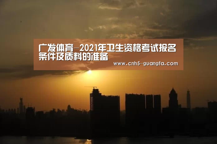广发体育-2021年卫生资格考试报名条件及质料的准备(图1) 广发(中国)