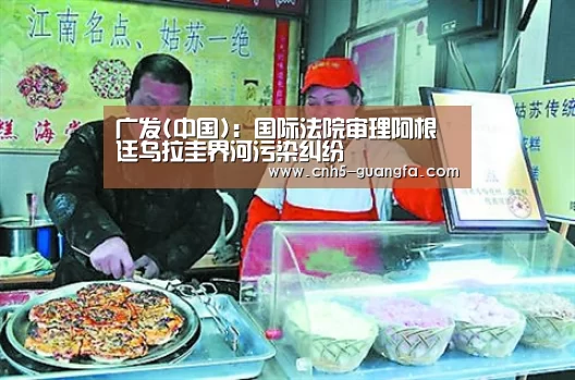 广发(中国):国际法院审理阿根廷乌拉圭界河污染纠纷(图1) 广发体育