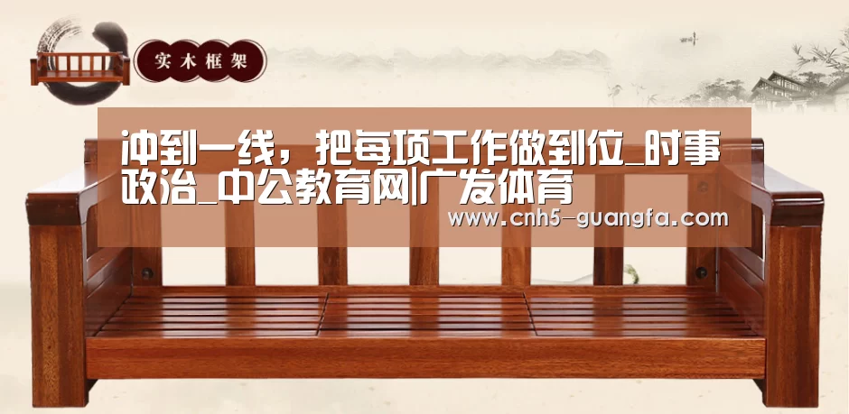 冲到一线,把每项工作做到位_时事政治_中公教育网|广发体育(图2) 广发(中国)