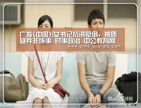 广发(中国)|女书记抗洪晕倒,被质疑并非坏事_时事政治_中公教育网(图2) 广发体育