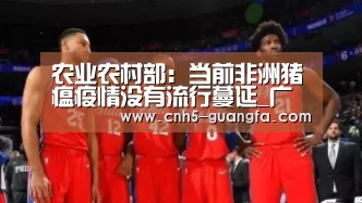 农业农村部:当前非洲猪瘟疫情没有流行蔓延_广发(中国)(图4) 广发体育