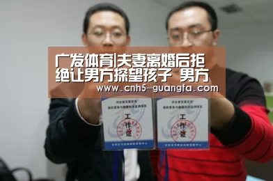 广发体育|夫妻离婚后拒绝让男方探望孩子 男方能不能拒绝给付抚养费?(图1) 广发(中国)