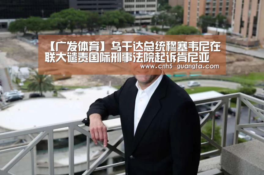【广发体育】乌干达总统穆塞韦尼在联大谴责国际刑事法院起诉肯尼亚领导人(图1) 广发(中国)