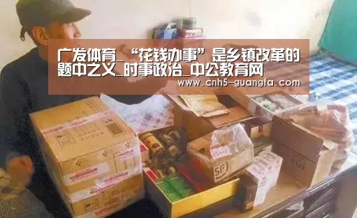 广发体育_“花钱办事”是乡镇改革的题中之义_时事政治_中公教育网(图1) 广发体育